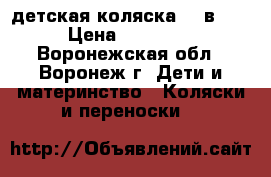 детская коляска (3 в 1) › Цена ­ 12 000 - Воронежская обл., Воронеж г. Дети и материнство » Коляски и переноски   